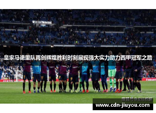 皇家马德里队再创辉煌胜利时刻展现强大实力助力西甲冠军之路 皇家马德里队再创辉煌胜利时刻展现强大实力助力西甲冠军之路