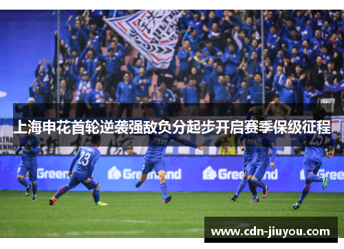上海申花首轮逆袭强敌负分起步开启赛季保级征程