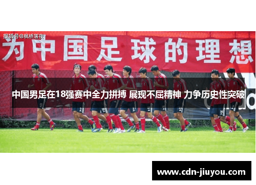 中国男足在18强赛中全力拼搏 展现不屈精神 力争历史性突破