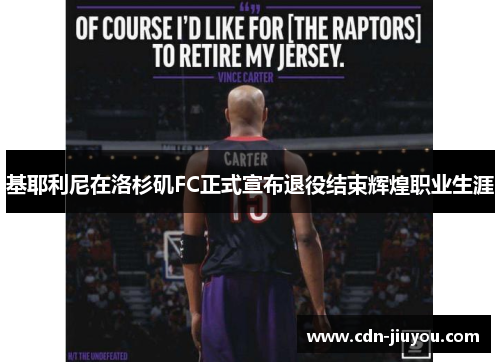 基耶利尼在洛杉矶FC正式宣布退役结束辉煌职业生涯 基耶利尼在洛杉矶FC正式宣布退役结束辉煌职业生涯