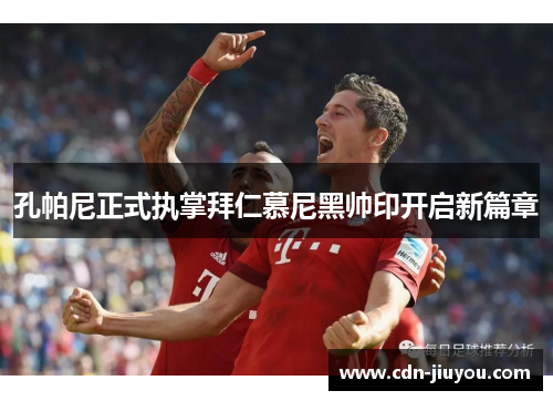 孔帕尼正式执掌拜仁慕尼黑帅印开启新篇章 孔帕尼正式执掌拜仁慕尼黑帅印开启新篇章