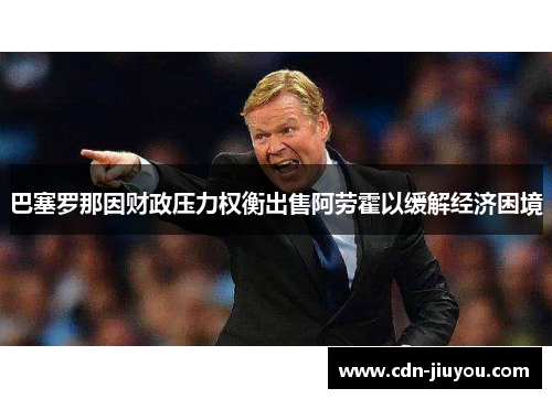 巴塞罗那因财政压力权衡出售阿劳霍以缓解经济困境 巴塞罗那因财政压力权衡出售阿劳霍以缓解经济困境