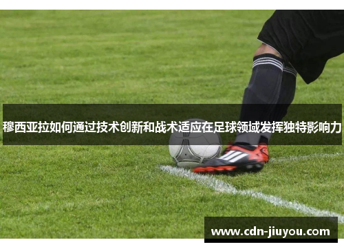 穆西亚拉如何通过技术创新和战术适应在足球领域发挥独特影响力 穆西亚拉如何通过技术创新和战术适应在足球领域发挥独特影响力