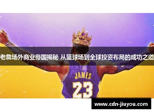 老詹场外商业帝国揭秘 从篮球场到全球投资布局的成功之道