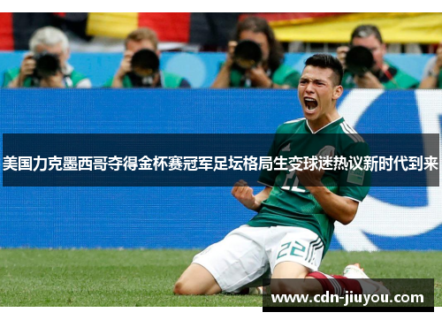 美国力克墨西哥夺得金杯赛冠军足坛格局生变球迷热议新时代到来