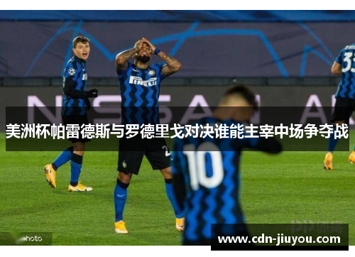 美洲杯帕雷德斯与罗德里戈对决谁能主宰中场争夺战