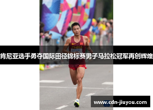 肯尼亚选手勇夺国际田径锦标赛男子马拉松冠军再创辉煌