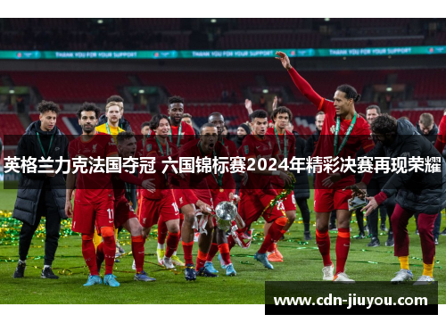 英格兰力克法国夺冠 六国锦标赛2024年精彩决赛再现荣耀