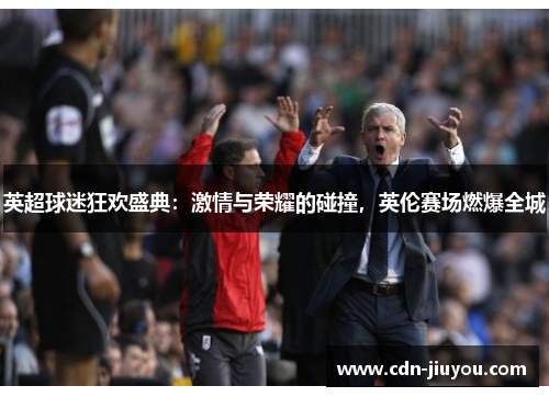 英超球迷狂欢盛典：激情与荣耀的碰撞，英伦赛场燃爆全城