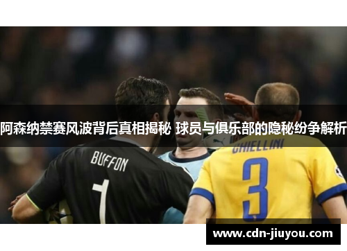 阿森纳禁赛风波背后真相揭秘 球员与俱乐部的隐秘纷争解析 阿森纳禁赛风波背后真相揭秘 球员与俱乐部的隐秘纷争解析