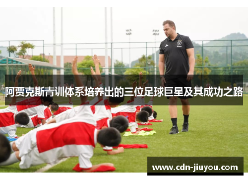 阿贾克斯青训体系培养出的三位足球巨星及其成功之路 阿贾克斯青训体系培养出的三位足球巨星及其成功之路