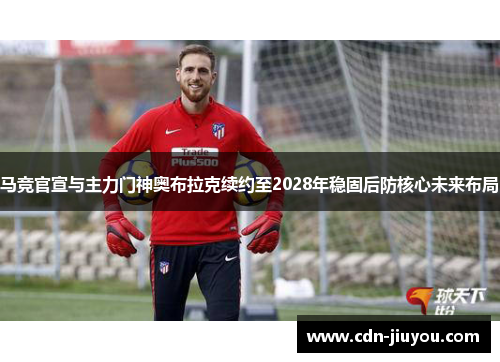马竞官宣与主力门神奥布拉克续约至2028年稳固后防核心未来布局