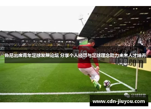 鲁尼出席青年足球发展论坛 分享个人经历与足球理念助力未来人才培养 鲁尼出席青年足球发展论坛 分享个人经历与足球理念助力未来人才培养