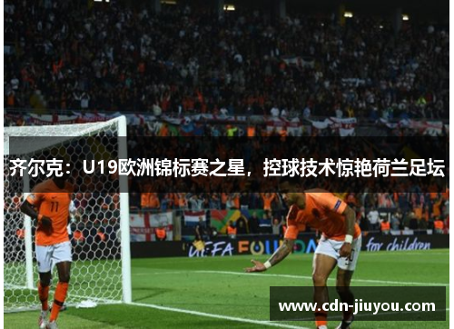 齐尔克：U19欧洲锦标赛之星，控球技术惊艳荷兰足坛