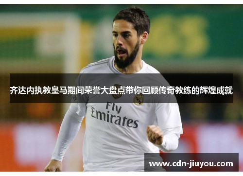 齐达内执教皇马期间荣誉大盘点带你回顾传奇教练的辉煌成就