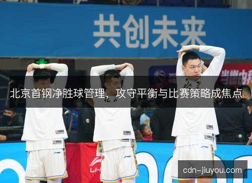 北京首钢净胜球管理，攻守平衡与比赛策略成焦点