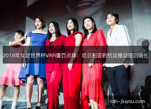 2019年女足世界杯VAR重罚点球:尼日利亚的抗议推动规则细化 2019年女足世界杯VAR重罚点球:尼日利亚的抗议推动规则细化